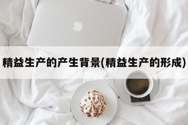 精益生产的产生背景(精益生产的形成)
